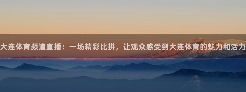 大连体育频道直播：一场精彩比拼，让观众感受到大连体育的魅力和活力