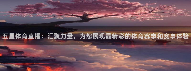 五星体育直播：汇聚力量，为您展现最精彩的体育赛事和赛事体验