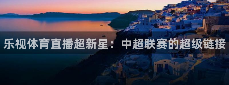乐视体育直播超新星：中超联赛的超级链接